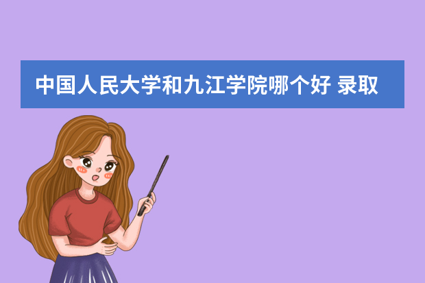中国人民大学和九江学院哪个好 录取分数线比较对比